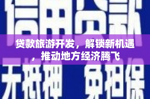 西华贷款旅游开发，解锁新机遇，推动地方经济腾飞