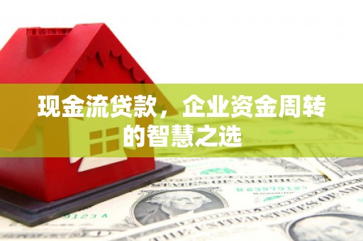 西华现金流贷款，企业资金周转的智慧之选