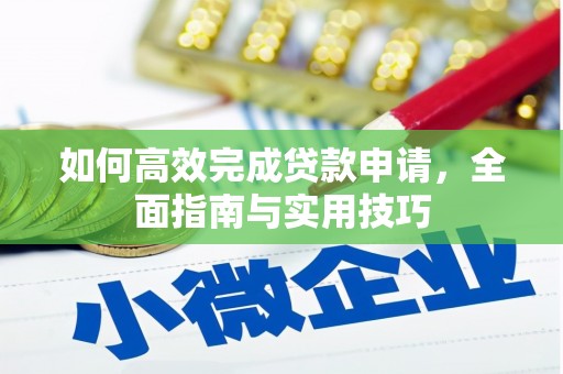 西华如何高效完成贷款申请，全面指南与实用技巧