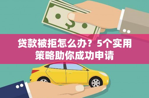 西华贷款被拒怎么办？5个实用策略助你成功申请