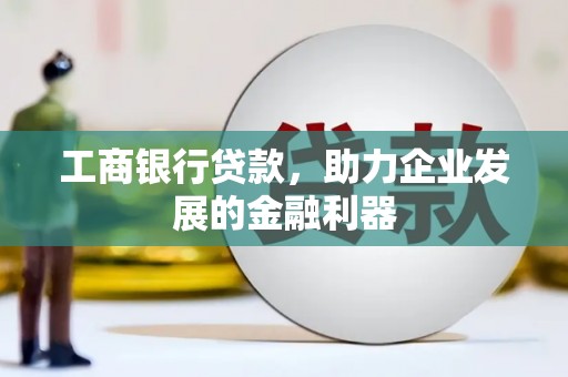 西华工商银行贷款，助力企业发展的金融利器