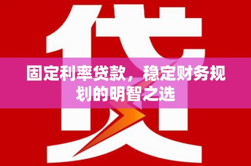 西华固定利率贷款，稳定财务规划的明智之选