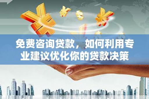 西华免费咨询贷款，如何利用专业建议优化你的贷款决策