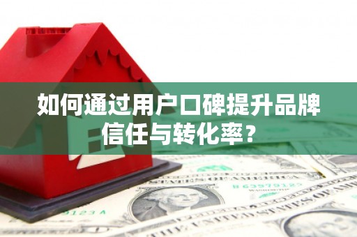 西华如何通过用户口碑提升品牌信任与转化率？