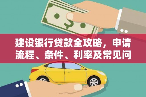西华建设银行贷款全攻略，申请流程、条件、利率及常见问题解答