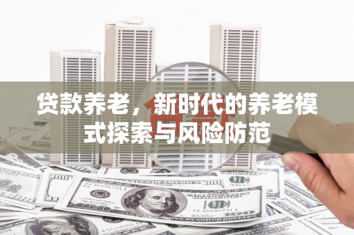 西华贷款养老，新时代的养老模式探索与风险防范