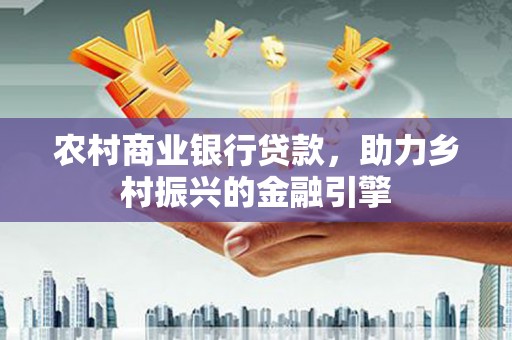 西华农村商业银行贷款，助力乡村振兴的金融引擎
