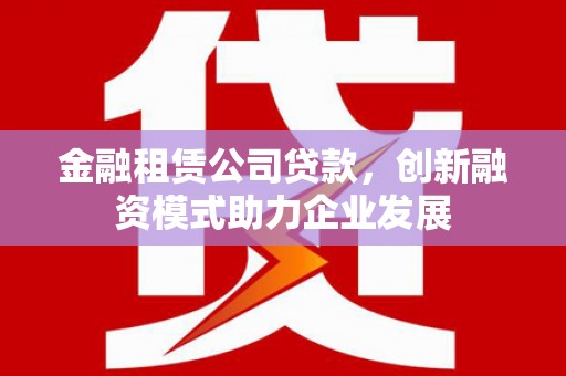 西华金融租赁公司贷款，创新融资模式助力企业发展