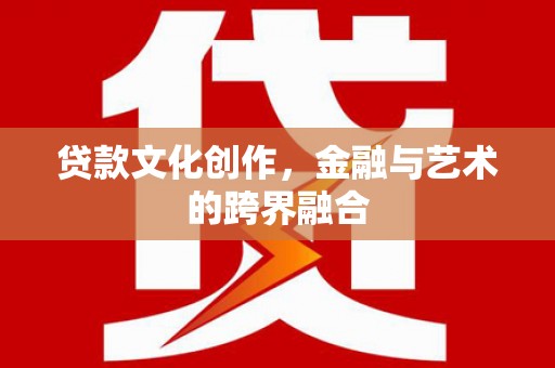 西华贷款文化创作，金融与艺术的跨界融合