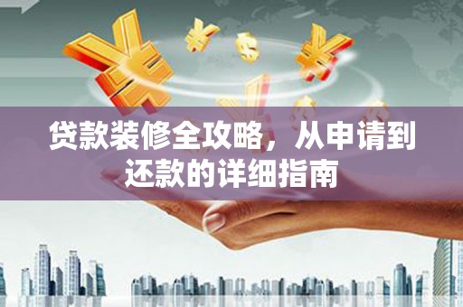 西华贷款装修全攻略，从申请到还款的详细指南